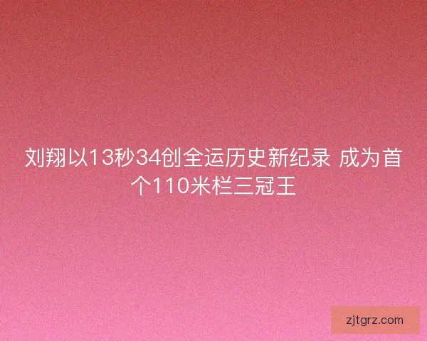 刘翔以13秒34创全运历史新纪录 成为首个110米栏三冠王