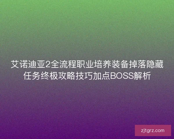 艾诺迪亚2全流程职业培养装备掉落隐藏任务终极攻略技巧加点BOSS解析