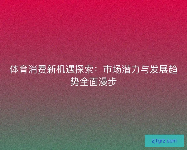 体育消费新机遇探索：市场潜力与发展趋势全面漫步